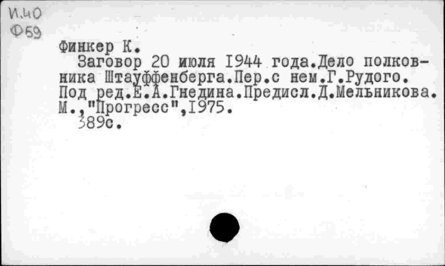 ﻿ИДО
Финкер К.
Заговор 20 июля 1944 года.Дело полковника Штауффенберга.Пер.с нем.Г.Рудого. Под ред.Е.А.Гнедина.Предисл.Д.Мельникова. М.."Прогресс”,1975.
389с.